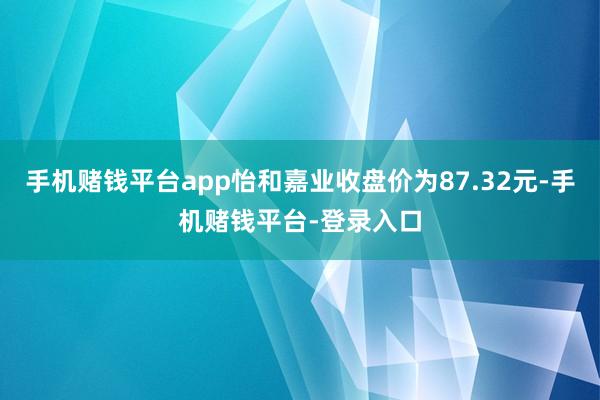 手机赌钱平台app怡和嘉业收盘价为87.32元-手机赌钱平台-登录入口