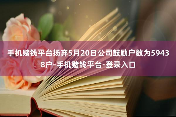 手机赌钱平台扬弃5月20日公司鼓励户数为59438户-手机赌钱平台-登录入口