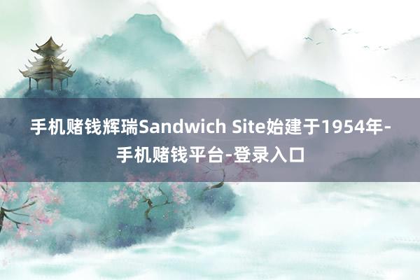 手机赌钱辉瑞Sandwich Site始建于1954年-手机赌钱平台-登录入口