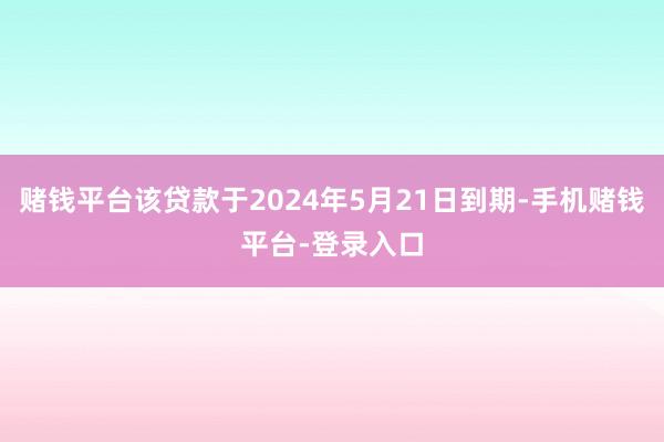 赌钱平台该贷款于2024年5月21日到期-手机赌钱平台-登录入口