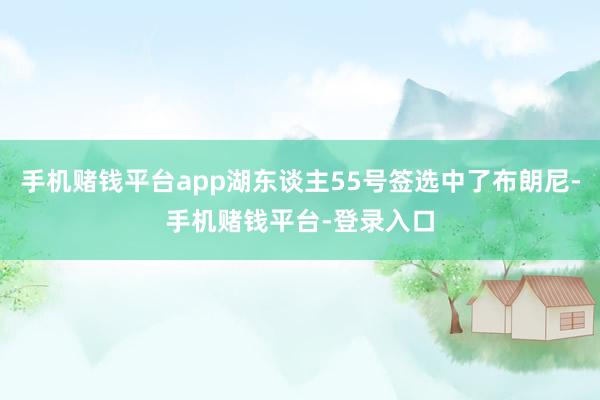 手机赌钱平台app湖东谈主55号签选中了布朗尼-手机赌钱平台-登录入口