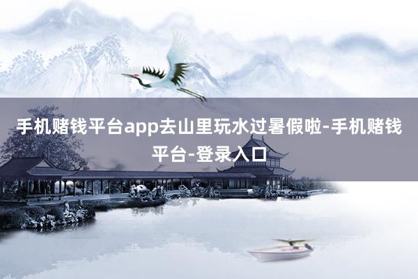 手机赌钱平台app去山里玩水过暑假啦-手机赌钱平台-登录入口