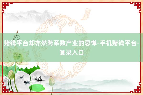 赌钱平台却亦然跨系数产业的忌惮-手机赌钱平台-登录入口