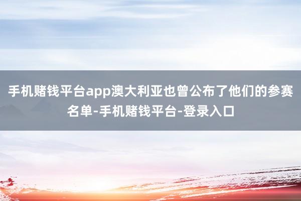 手机赌钱平台app澳大利亚也曾公布了他们的参赛名单-手机赌钱平台-登录入口