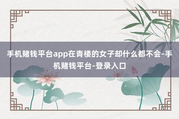 手机赌钱平台app在青楼的女子却什么都不会-手机赌钱平台-登录入口