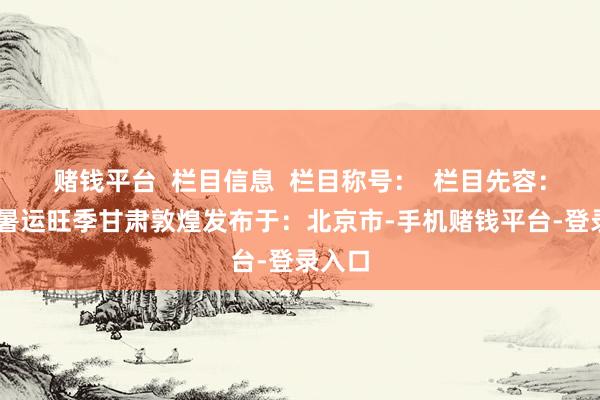 赌钱平台  栏目信息  栏目称号：  栏目先容： 栏目暑运旺季甘肃敦煌发布于：北京市-手机赌钱平台-登录入口