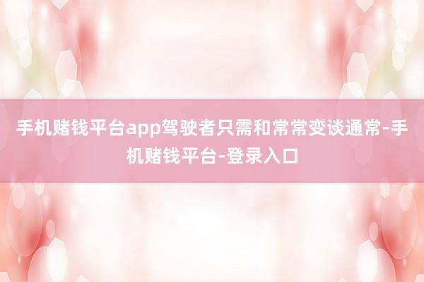 手机赌钱平台app驾驶者只需和常常变谈通常-手机赌钱平台-登录入口