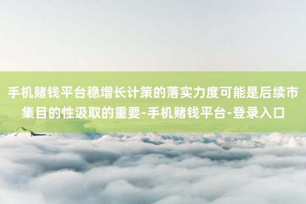 手机赌钱平台稳增长计策的落实力度可能是后续市集目的性汲取的重要-手机赌钱平台-登录入口