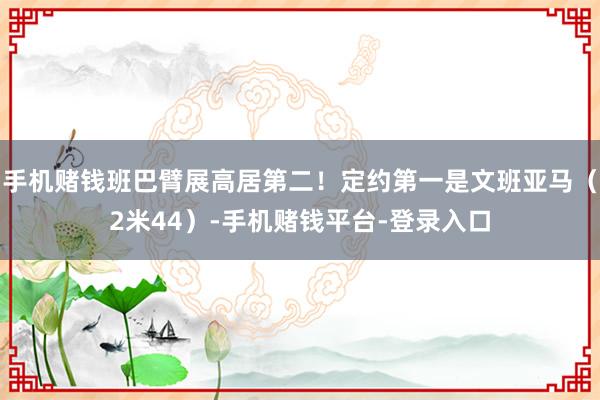 手机赌钱班巴臂展高居第二！定约第一是文班亚马（2米44）-手机赌钱平台-登录入口