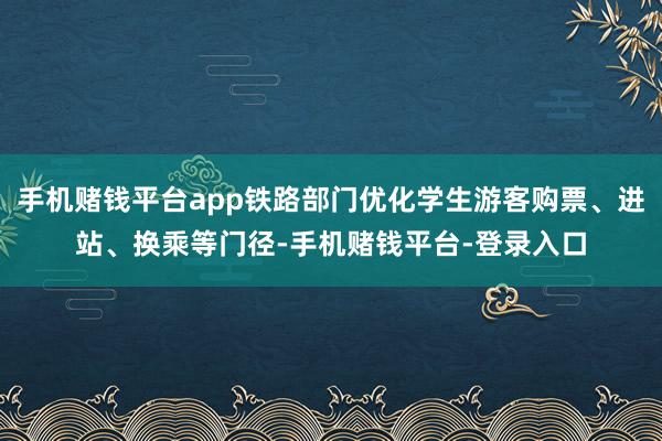 手机赌钱平台app铁路部门优化学生游客购票、进站、换乘等门径-手机赌钱平台-登录入口