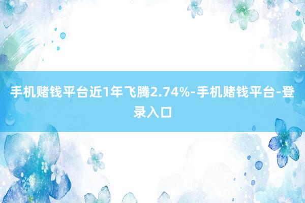 手机赌钱平台近1年飞腾2.74%-手机赌钱平台-登录入口