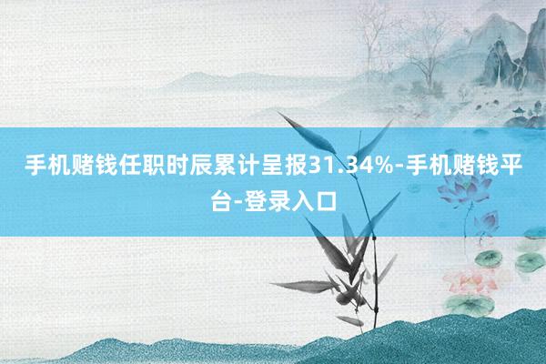 手机赌钱任职时辰累计呈报31.34%-手机赌钱平台-登录入口