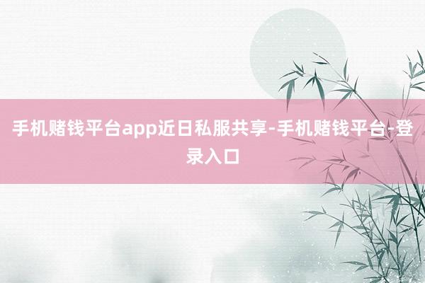 手机赌钱平台app近日私服共享-手机赌钱平台-登录入口