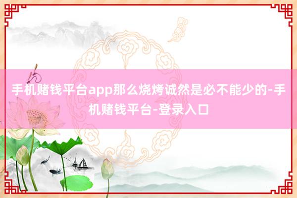 手机赌钱平台app那么烧烤诚然是必不能少的-手机赌钱平台-登录入口