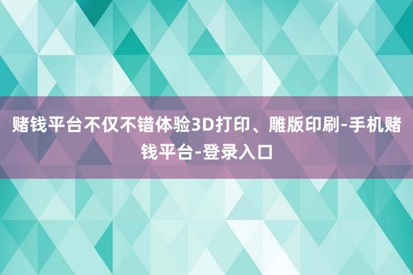 赌钱平台不仅不错体验3D打印、雕版印刷-手机赌钱平台-登录入口