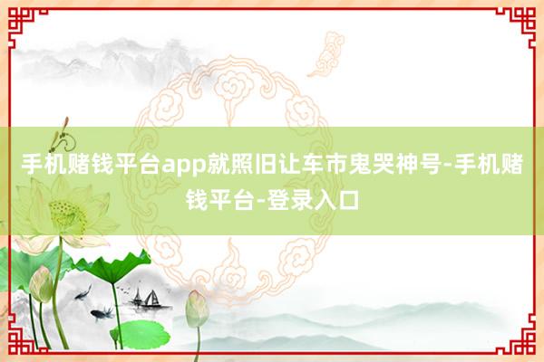 手机赌钱平台app就照旧让车市鬼哭神号-手机赌钱平台-登录入口