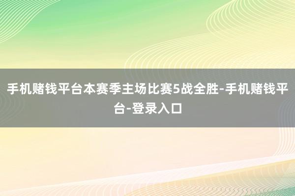 手机赌钱平台本赛季主场比赛5战全胜-手机赌钱平台-登录入口