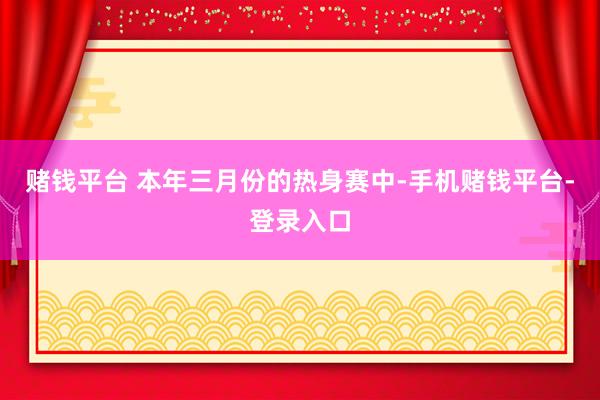 赌钱平台 本年三月份的热身赛中-手机赌钱平台-登录入口