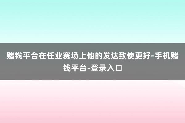 赌钱平台在任业赛场上他的发达致使更好-手机赌钱平台-登录入口