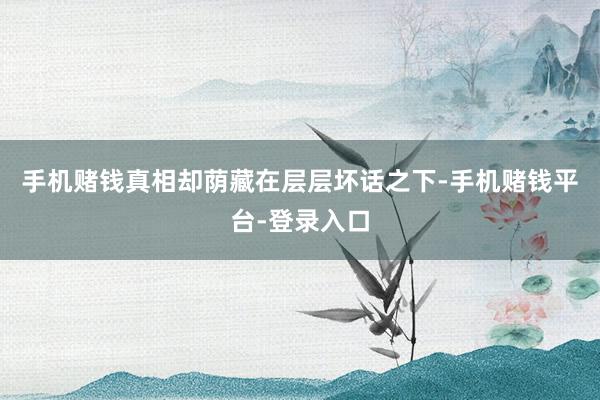 手机赌钱真相却荫藏在层层坏话之下-手机赌钱平台-登录入口