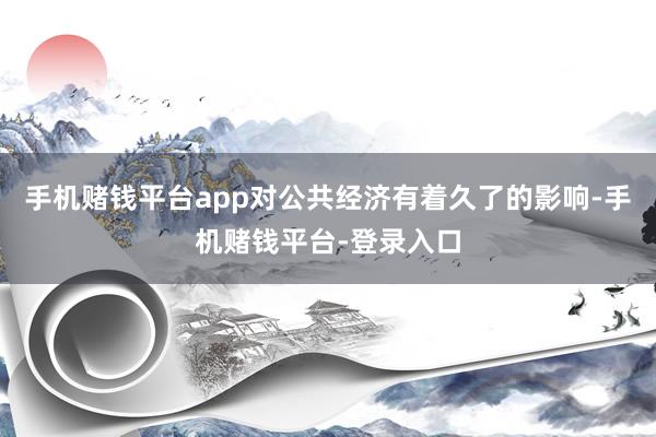 手机赌钱平台app对公共经济有着久了的影响-手机赌钱平台-登录入口