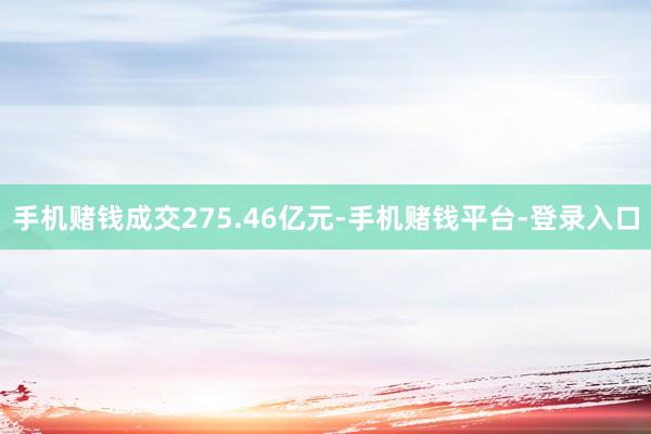 手机赌钱成交275.46亿元-手机赌钱平台-登录入口