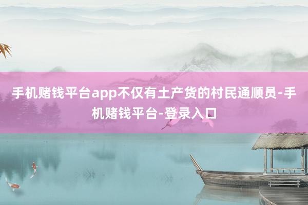 手机赌钱平台app不仅有土产货的村民通顺员-手机赌钱平台-登录入口