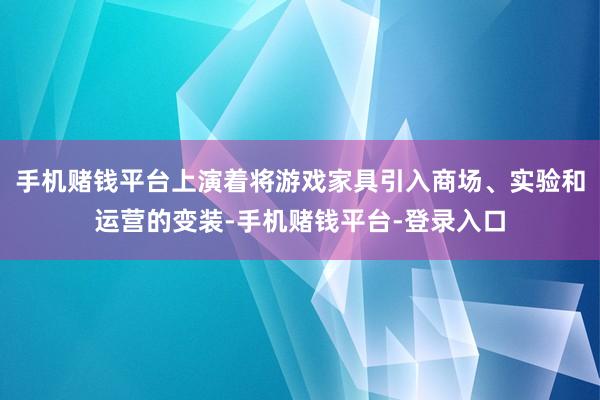 手机赌钱平台上演着将游戏家具引入商场、实验和运营的变装-手机赌钱平台-登录入口