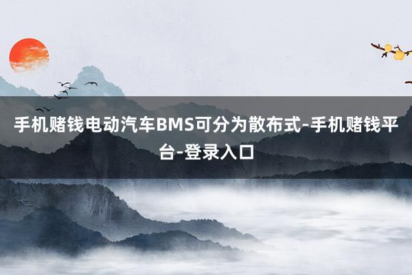 手机赌钱电动汽车BMS可分为散布式-手机赌钱平台-登录入口