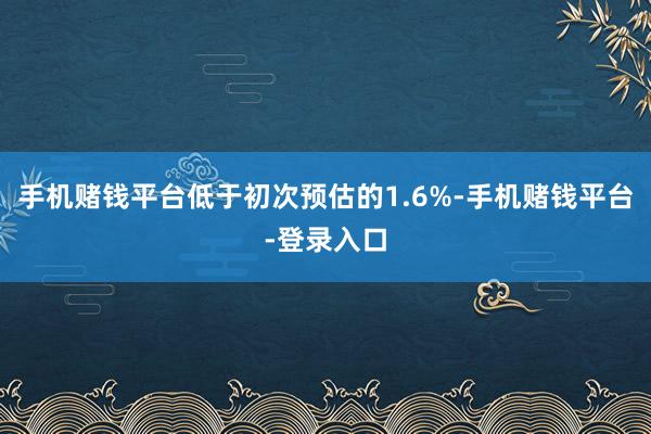 手机赌钱平台低于初次预估的1.6%-手机赌钱平台-登录入口