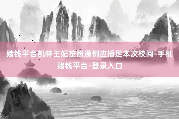 赌钱平台凯特王妃按照通例应插足本次校阅-手机赌钱平台-登录入口