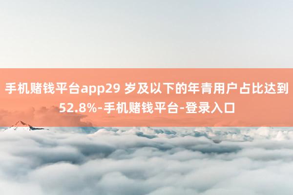 手机赌钱平台app29 岁及以下的年青用户占比达到52.8%-手机赌钱平台-登录入口