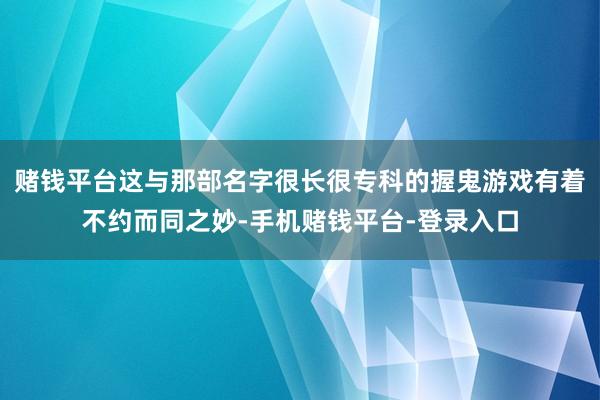 赌钱平台这与那部名字很长很专科的握鬼游戏有着不约而同之妙-手机赌钱平台-登录入口