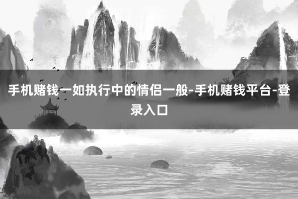 手机赌钱一如执行中的情侣一般-手机赌钱平台-登录入口