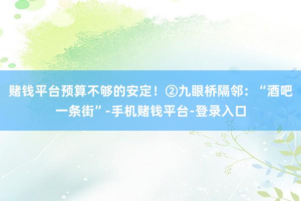 赌钱平台预算不够的安定！②九眼桥隔邻：“酒吧一条街”-手机赌钱平台-登录入口