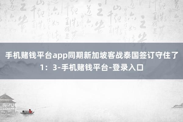 手机赌钱平台app同期新加坡客战泰国签订守住了1：3-手机赌钱平台-登录入口