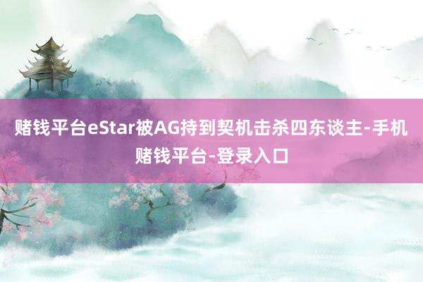 赌钱平台eStar被AG持到契机击杀四东谈主-手机赌钱平台-登录入口