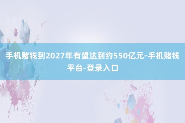 手机赌钱到2027年有望达到约550亿元-手机赌钱平台-登录入口