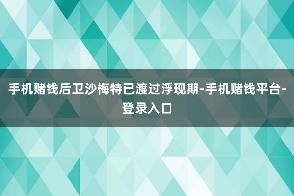 手机赌钱后卫沙梅特已渡过浮现期-手机赌钱平台-登录入口