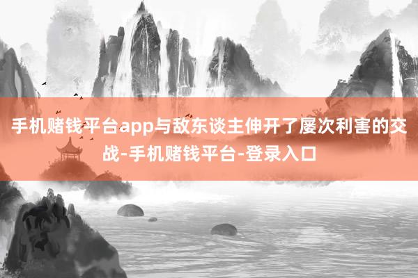 手机赌钱平台app与敌东谈主伸开了屡次利害的交战-手机赌钱平台-登录入口