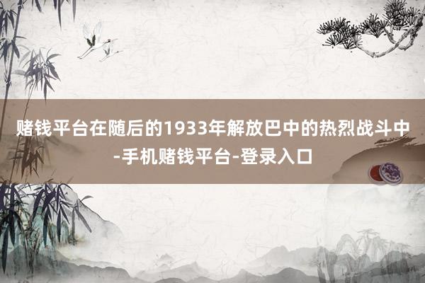 赌钱平台在随后的1933年解放巴中的热烈战斗中-手机赌钱平台-登录入口