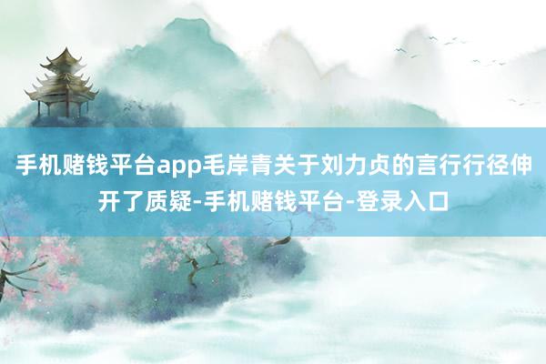 手机赌钱平台app毛岸青关于刘力贞的言行行径伸开了质疑-手机赌钱平台-登录入口