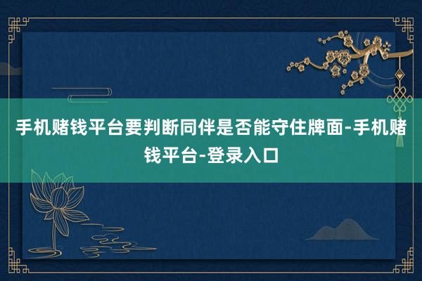 手机赌钱平台要判断同伴是否能守住牌面-手机赌钱平台-登录入口