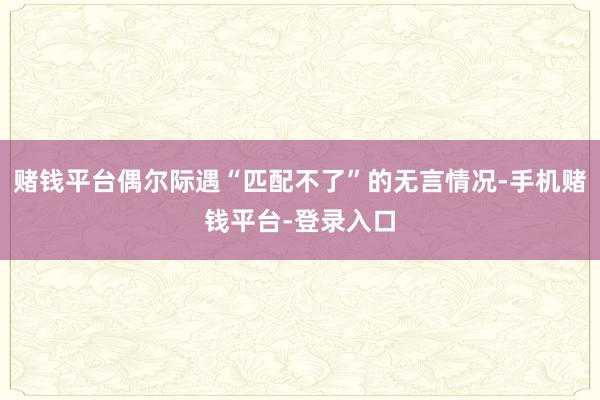 赌钱平台偶尔际遇“匹配不了”的无言情况-手机赌钱平台-登录入口