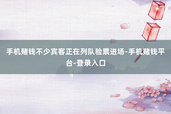 手机赌钱不少宾客正在列队验票进场-手机赌钱平台-登录入口