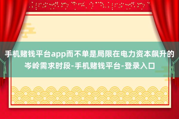 手机赌钱平台app而不单是局限在电力资本飙升的岑岭需求时段-手机赌钱平台-登录入口