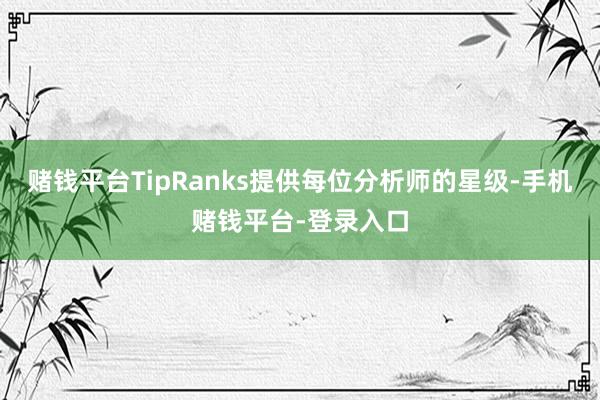 赌钱平台TipRanks提供每位分析师的星级-手机赌钱平台-登录入口