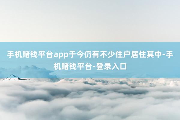 手机赌钱平台app于今仍有不少住户居住其中-手机赌钱平台-登录入口