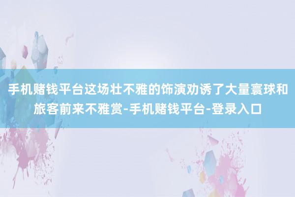 手机赌钱平台这场壮不雅的饰演劝诱了大量寰球和旅客前来不雅赏-手机赌钱平台-登录入口