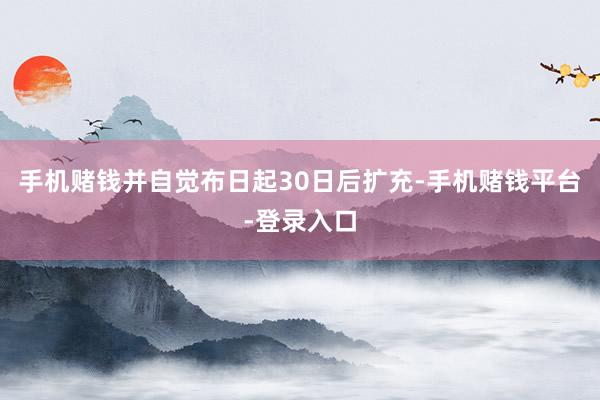 手机赌钱并自觉布日起30日后扩充-手机赌钱平台-登录入口